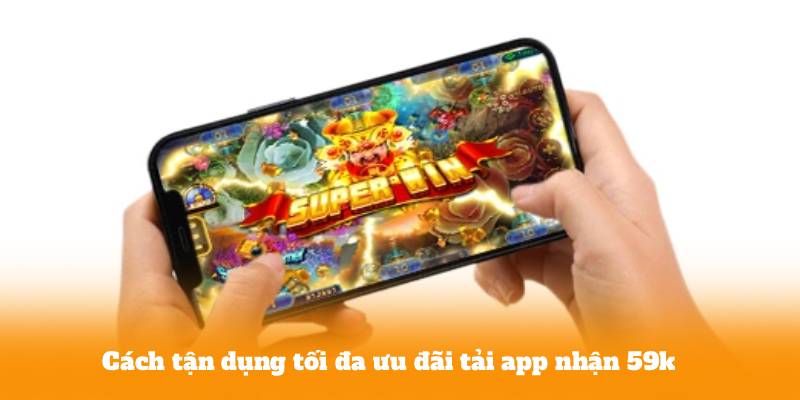 Cách tận dụng tối đa ưu đãi tải app nhận 59k