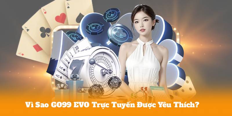 Vì Sao GO99 EVO Trực Tuyến Được Yêu Thích?