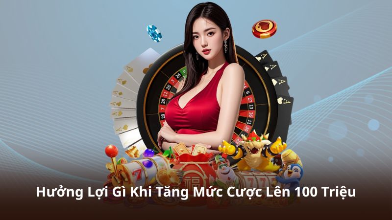 Hưởng Lợi Gì Khi Tăng Mức Cược Lên 100 Triệu? Phân Tích Chi Tiết